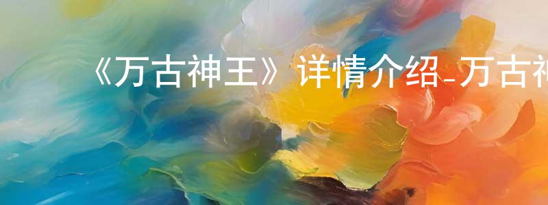 ﻿陈培龙发布﻿《万古神王》详情介绍_万古神王已完结在线观看_万古神王迅雷下载_国漫